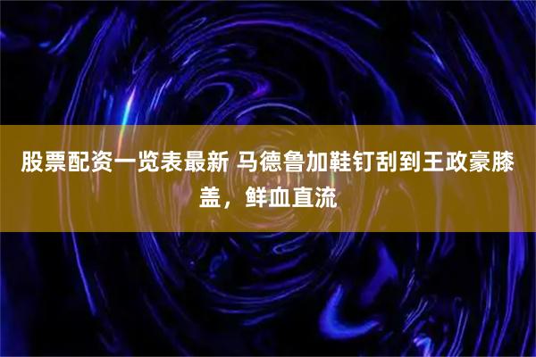 股票配资一览表最新 马德鲁加鞋钉刮到王政豪膝盖，鲜血直流