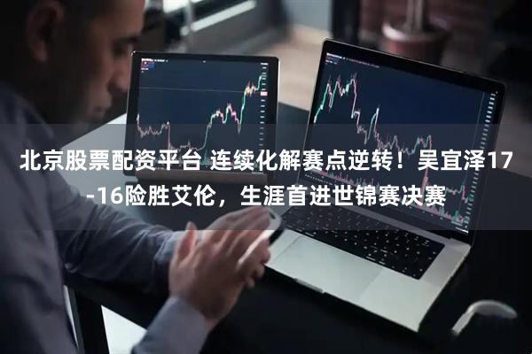 北京股票配资平台 连续化解赛点逆转！吴宜泽17-16险胜艾伦，生涯首进世锦赛决赛