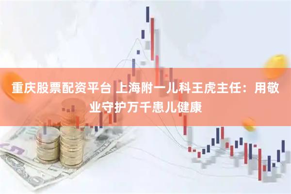 重庆股票配资平台 上海附一儿科王虎主任：用敬业守护万千患儿健康