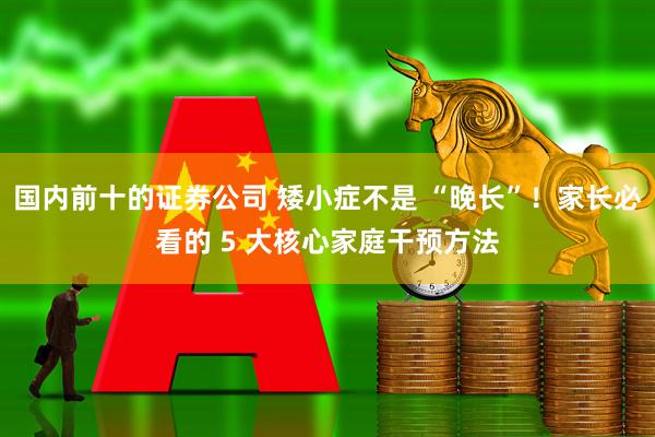 国内前十的证券公司 矮小症不是 “晚长”！家长必看的 5 大核心家庭干预方法