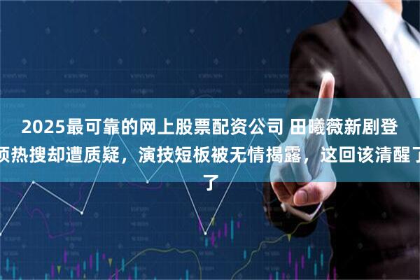 2025最可靠的网上股票配资公司 田曦薇新剧登顶热搜却遭质疑，演技短板被无情揭露，这回该清醒了