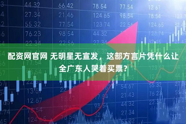 配资网官网 无明星无宣发，这部方言片凭什么让全广东人哭着买票？