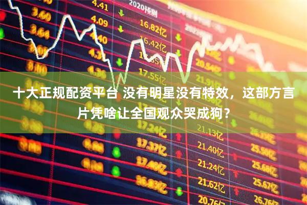 十大正规配资平台 没有明星没有特效，这部方言片凭啥让全国观众哭成狗？