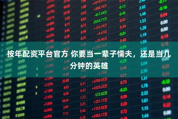 按年配资平台官方 你要当一辈子懦夫，还是当几分钟的英雄