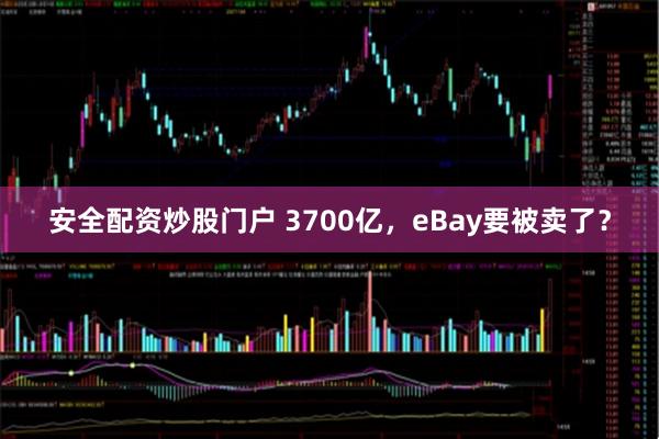 安全配资炒股门户 3700亿，eBay要被卖了？