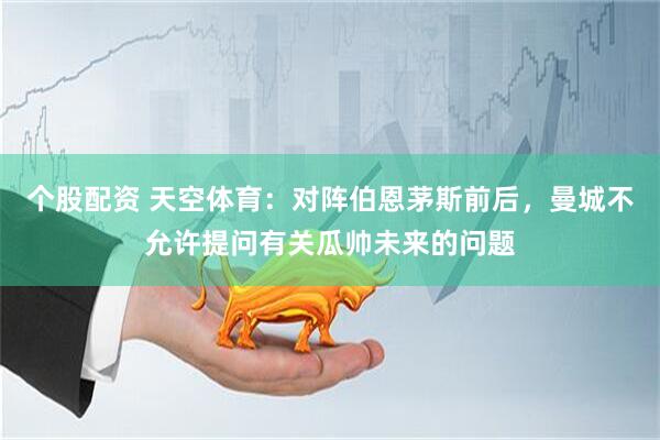 个股配资 天空体育：对阵伯恩茅斯前后，曼城不允许提问有关瓜帅未来的问题