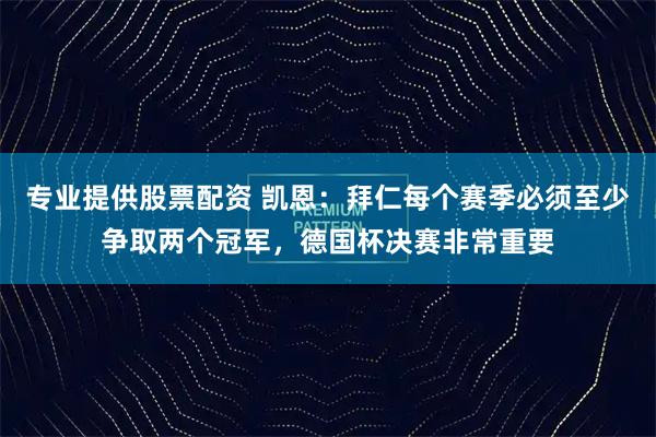 专业提供股票配资 凯恩:拜仁每个赛季必须至少争取两个冠军,德国杯决赛非常重要